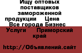 Ищу оптовых поставщиков замороженной продукции. › Цена ­ 10 - Все города Бизнес » Услуги   . Приморский край